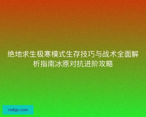 绝地求生极寒模式生存技巧与战术全面解析指南冰原对抗进阶攻略 绝地求生极寒模式生存技巧与战术全面解析指南冰原对抗进阶攻略