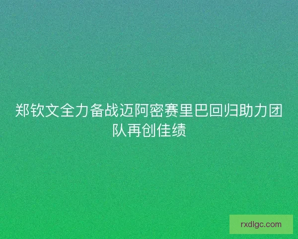郑钦文全力备战迈阿密赛里巴回归助力团队再创佳绩 郑钦文全力备战迈阿密赛里巴回归助力团队再创佳绩