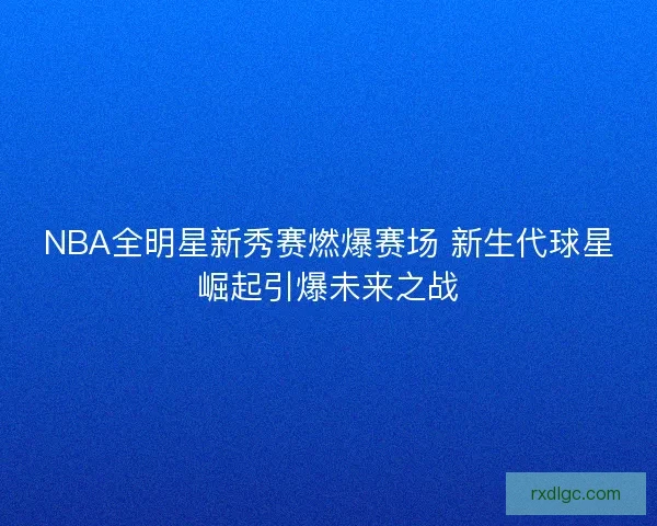NBA全明星新秀赛燃爆赛场 新生代球星崛起引爆未来之战 NBA全明星新秀赛燃爆赛场 新生代球星崛起引爆未来之战