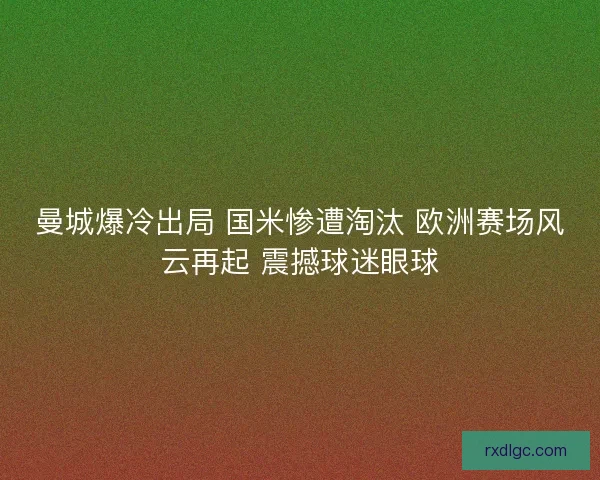 曼城爆冷出局 国米惨遭淘汰 欧洲赛场风云再起 震撼球迷眼球 曼城爆冷出局 国米惨遭淘汰 欧洲赛场风云再起 震撼球迷眼球