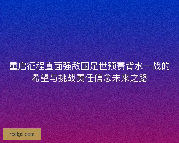 重启征程直面强敌国足世预赛背水一战的希望与挑战责任信念未来之路 重启征程直面强敌国足世预赛背水一战的希望与挑战责任信念未来之路