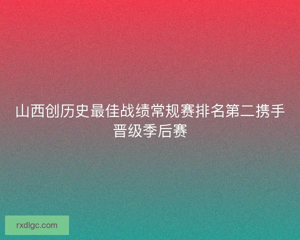 山西创历史最佳战绩常规赛排名第二携手晋级季后赛