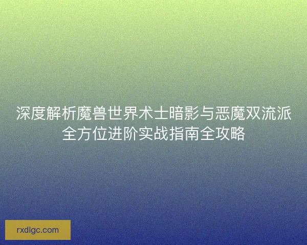 深度解析魔兽世界术士暗影与恶魔双流派全方位进阶实战指南全攻略