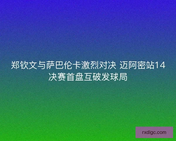 郑钦文与萨巴伦卡激烈对决 迈阿密站14决赛首盘互破发球局