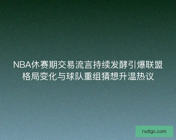 NBA休赛期交易流言持续发酵引爆联盟格局变化与球队重组猜想升温热议