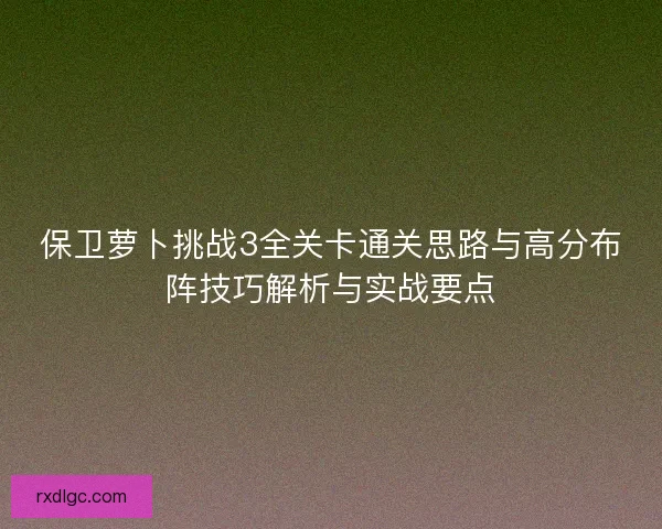 保卫萝卜挑战3全关卡通关思路与高分布阵技巧解析与实战要点 保卫萝卜挑战3全关卡通关思路与高分布阵技巧解析与实战要点