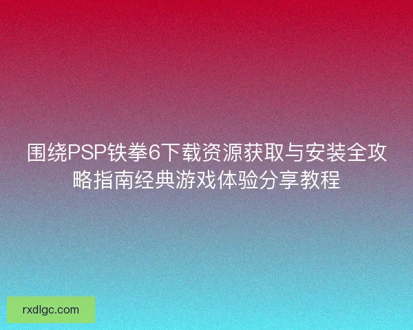 围绕PSP铁拳6下载资源获取与安装全攻略指南经典游戏体验分享教程 围绕PSP铁拳6下载资源获取与安装全攻略指南经典游戏体验分享教程
