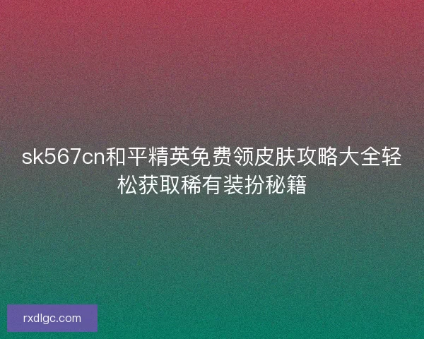 sk567cn和平精英免费领皮肤攻略大全轻松获取稀有装扮秘籍 sk567cn和平精英免费领皮肤攻略大全轻松获取稀有装扮秘籍