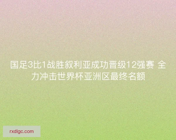 国足3比1战胜叙利亚成功晋级12强赛 全力冲击世界杯亚洲区最终名额 国足3比1战胜叙利亚成功晋级12强赛 全力冲击世界杯亚洲区最终名额