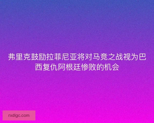 弗里克鼓励拉菲尼亚将对马竞之战视为巴西复仇阿根廷惨败的机会