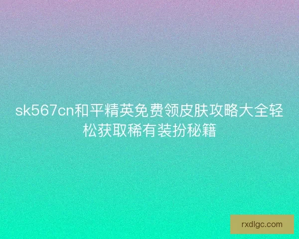sk567cn和平精英免费领皮肤攻略大全轻松获取稀有装扮秘籍 sk567cn和平精英免费领皮肤攻略大全轻松获取稀有装扮秘籍