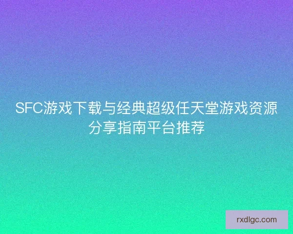 SFC游戏下载与经典超级任天堂游戏资源分享指南平台推荐 SFC游戏下载与经典超级任天堂游戏资源分享指南平台推荐