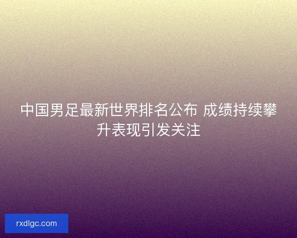 中国男足最新世界排名公布 成绩持续攀升表现引发关注 中国男足最新世界排名公布 成绩持续攀升表现引发关注