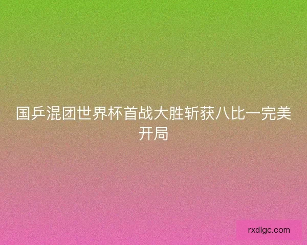 国乒混团世界杯首战大胜斩获八比一完美开局